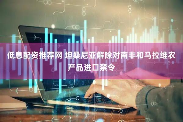 低息配资推荐网 坦桑尼亚解除对南非和马拉维农产品进口禁令