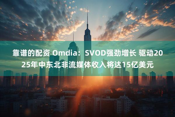 靠谱的配资 Omdia：SVOD强劲增长 驱动2025年中东北非流媒体收入将达15亿美元