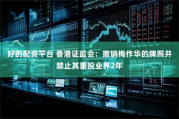 好的配资平台 香港证监会：撤销梅作华的牌照并禁止其重投业界2年