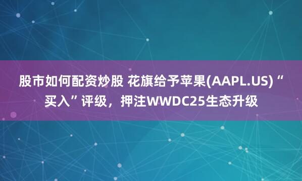 股市如何配资炒股 花旗给予苹果(AAPL.US)“买入”评级，押注WWDC25生态升级