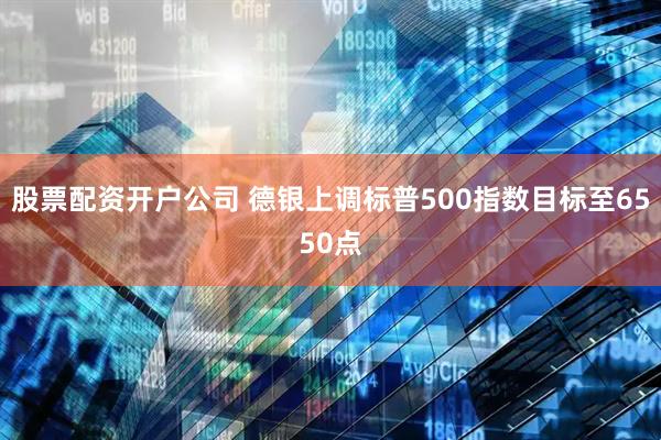股票配资开户公司 德银上调标普500指数目标至6550点