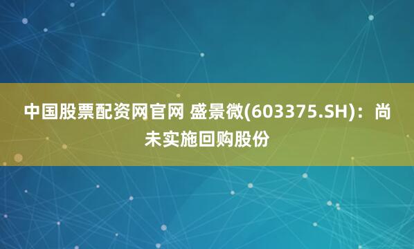 中国股票配资网官网 盛景微(603375.SH)：尚未实施回购股份