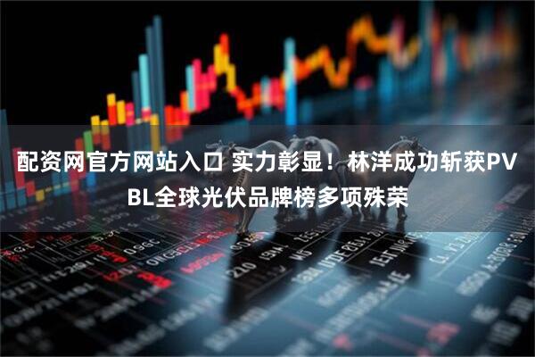 配资网官方网站入口 实力彰显！林洋成功斩获PVBL全球光伏品牌榜多项殊荣