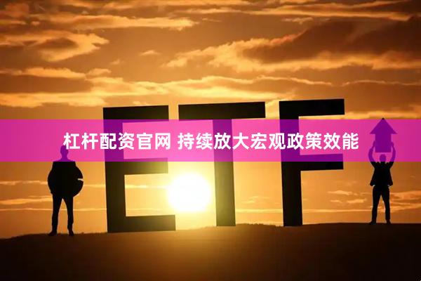 杠杆配资官网 持续放大宏观政策效能
