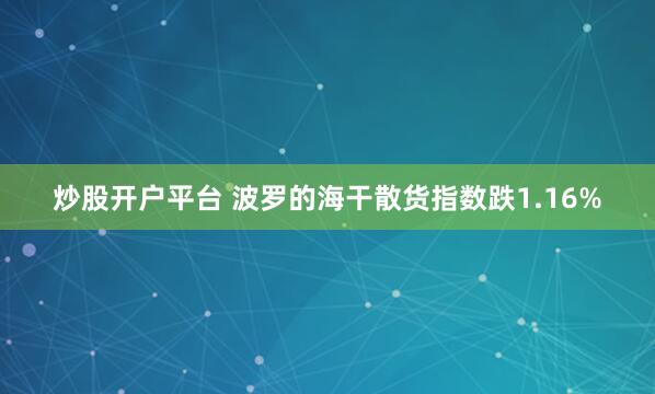 炒股开户平台 波罗的海干散货指数跌1.16%