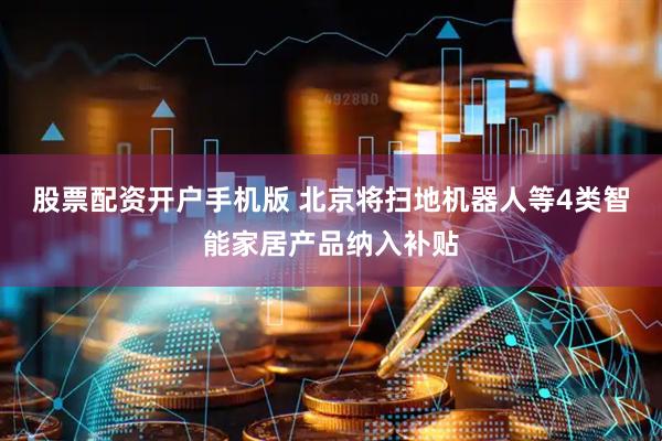 股票配资开户手机版 北京将扫地机器人等4类智能家居产品纳入补贴
