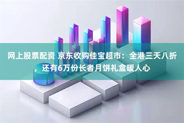 网上股票配资 京东收购佳宝超市：全港三天八折，还有6万份长者月饼礼盒暖人心