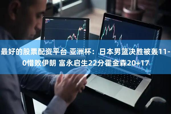 最好的股票配资平台 亚洲杯：日本男篮决胜被轰11-0惜败伊朗 富永启生22分霍金森20+17