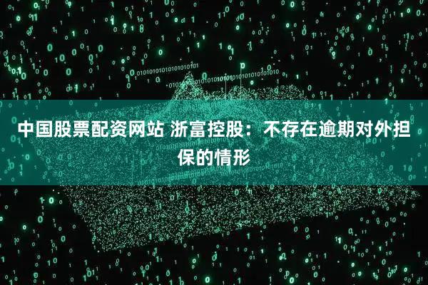中国股票配资网站 浙富控股：不存在逾期对外担保的情形
