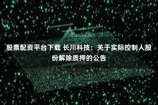 股票配资平台下载 长川科技：关于实际控制人股份解除质押的公告
