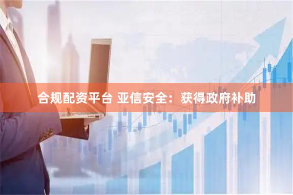 合规配资平台 亚信安全：获得政府补助