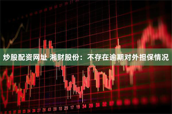 炒股配资网址 湘财股份：不存在逾期对外担保情况