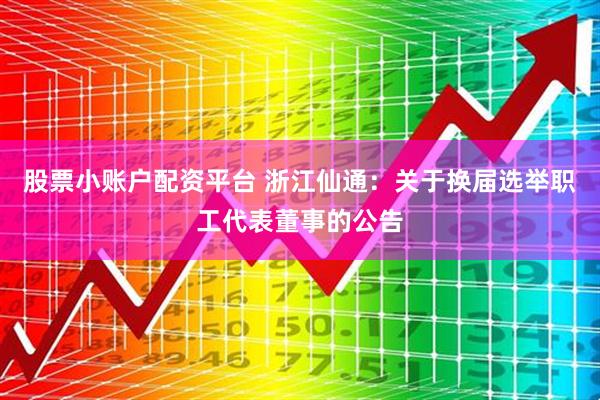 股票小账户配资平台 浙江仙通：关于换届选举职工代表董事的公告