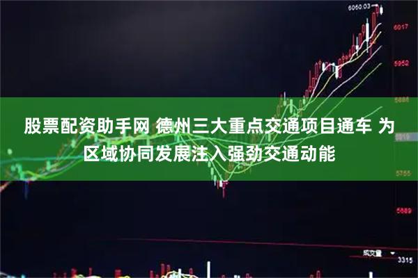 股票配资助手网 德州三大重点交通项目通车 为区域协同发展注入强劲交通动能